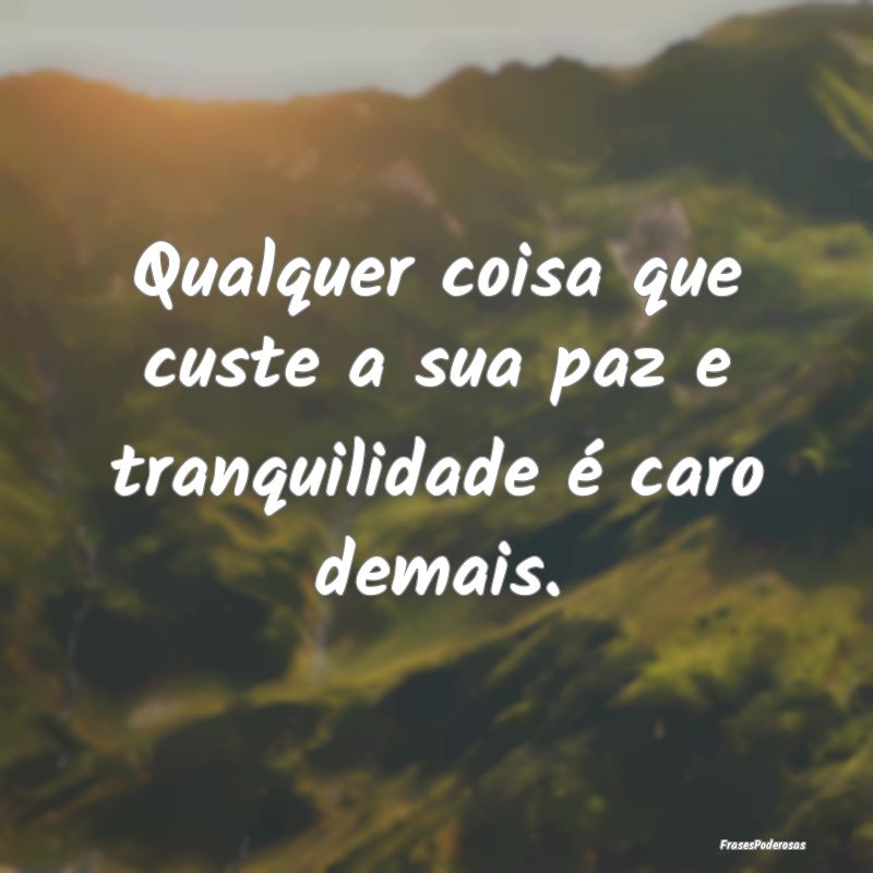 Qualquer coisa que custe a sua paz e tranquilidade...
