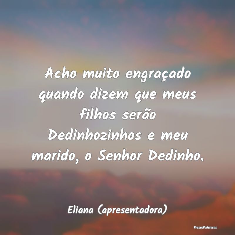Acho muito engraçado quando dizem que meus filhos... Acho muito engraçado quando dizem que meus filhos...