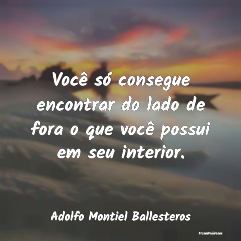 Frases de Autoconhecimento - Você só consegue encontrar do lado de fora o que...