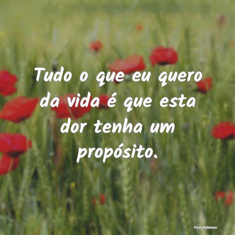 Tudo o que eu quero da vida é que esta dor tenha ...