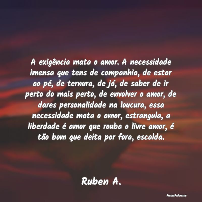 A exigência mata o amor. A necessidade imensa que... A exigência mata o amor. A necessidade imensa que...