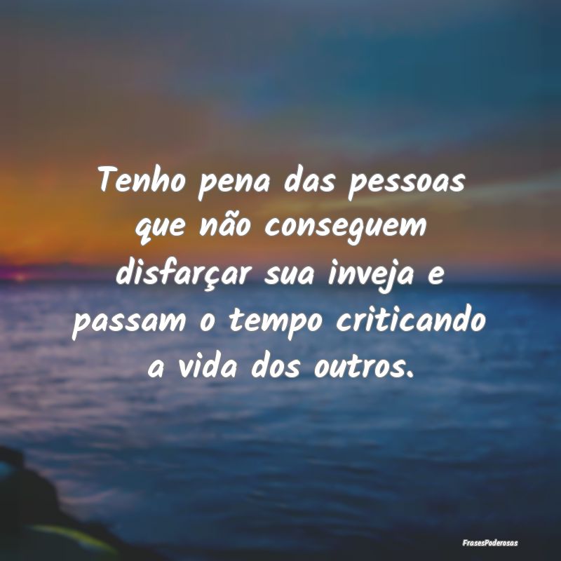 Tenho pena das pessoas que não conseguem disfarç...