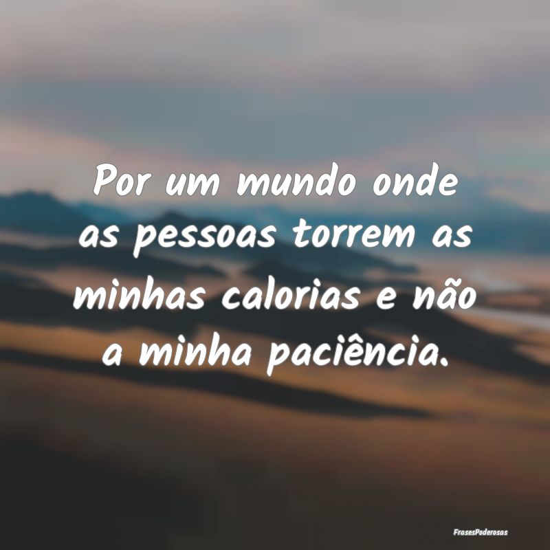 Frases de Paciência - Por um mundo onde as pessoas torrem as minhas calo...