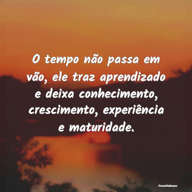 O tempo não passa em vão, ele traz aprendizado e... O tempo não passa em vão, ele traz aprendizado e...