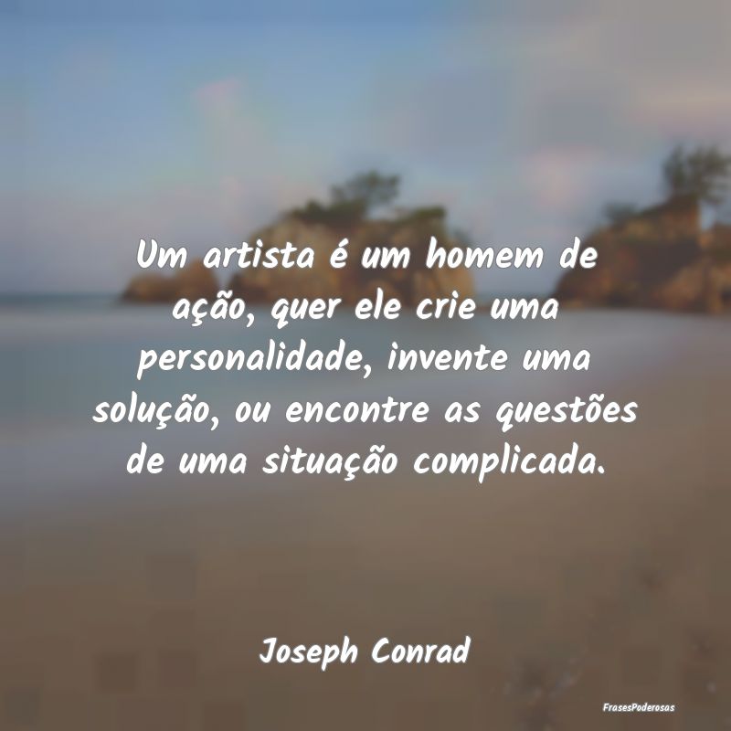 Um artista é um homem de ação, quer ele crie um... Um artista é um homem de ação, quer ele crie um...