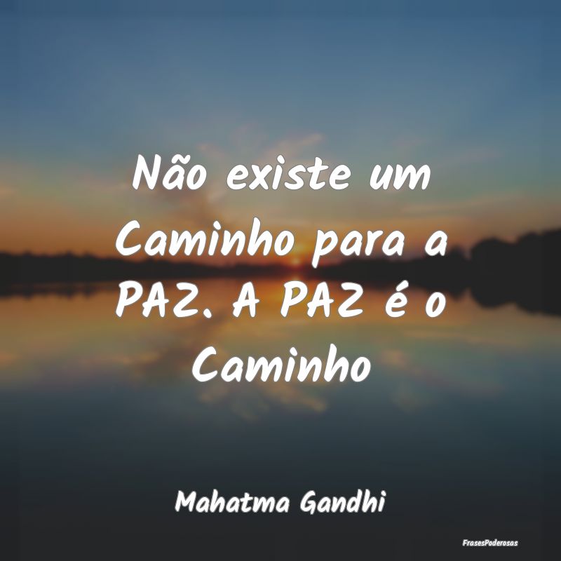 Não existe um Caminho para a PAZ. A PAZ é o Cami...