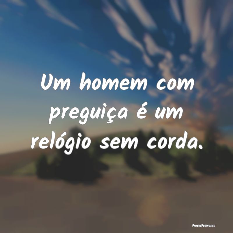 Um homem com preguiça é um relógio sem corda.
...