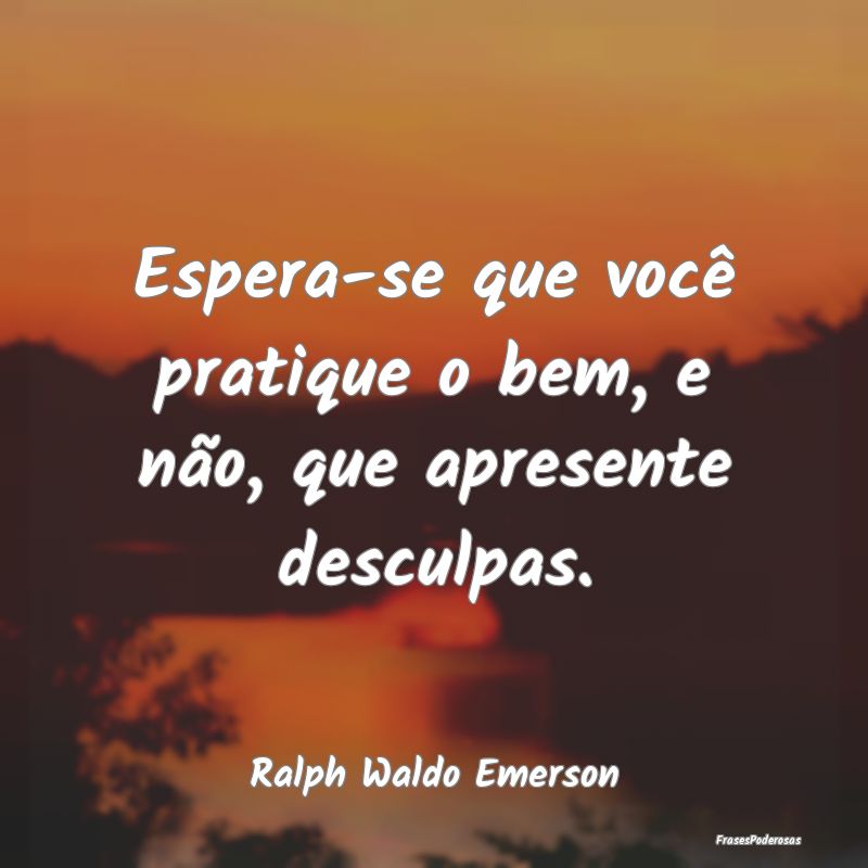 Espera-se que você pratique o bem, e não, que ap...