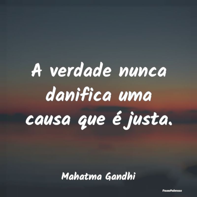 A verdade nunca danifica uma causa que é justa....