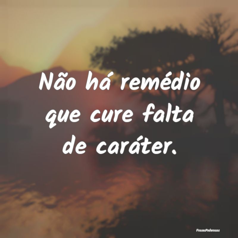 Não há remédio que cure falta de caráter.
...