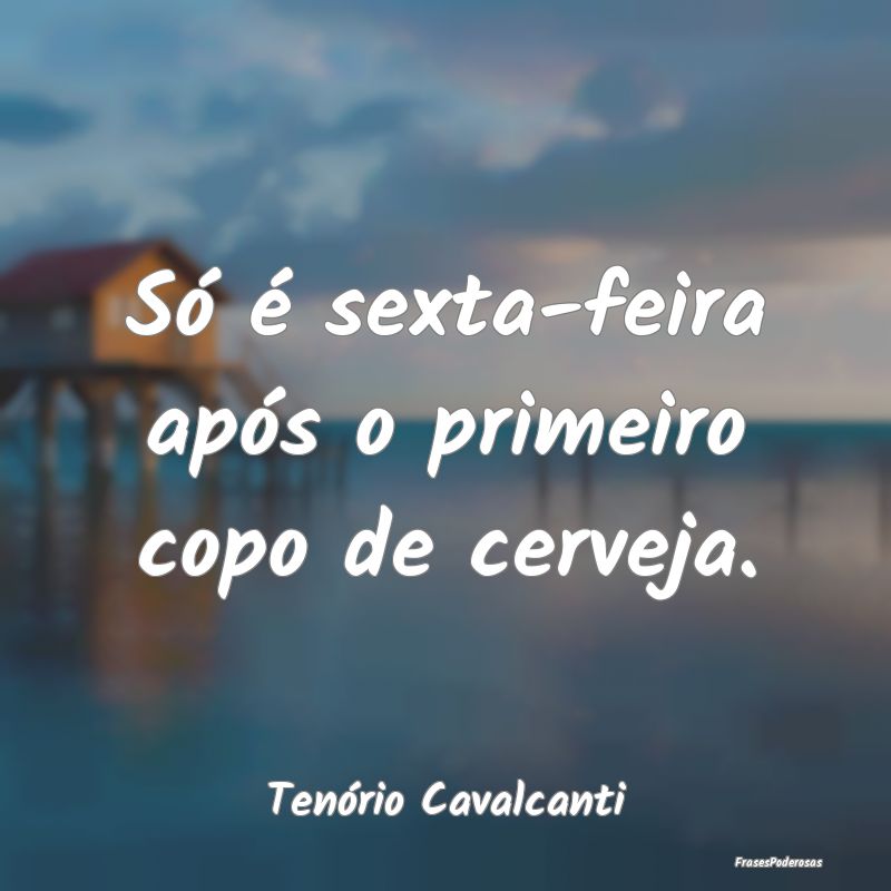 Só é sexta-feira após o primeiro copo de cervej...