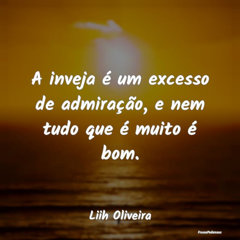 A inveja é um excesso de admiração, e nem tudo ...
