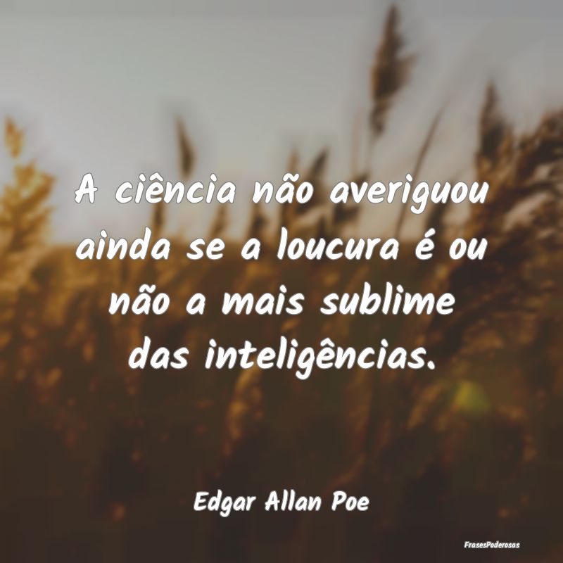 A ciência não averiguou ainda se a loucura é ou...
