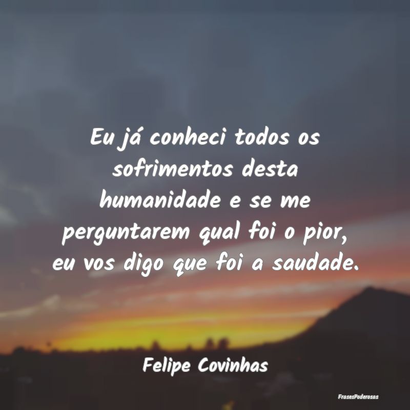 Eu já conheci todos os sofrimentos desta humanida...