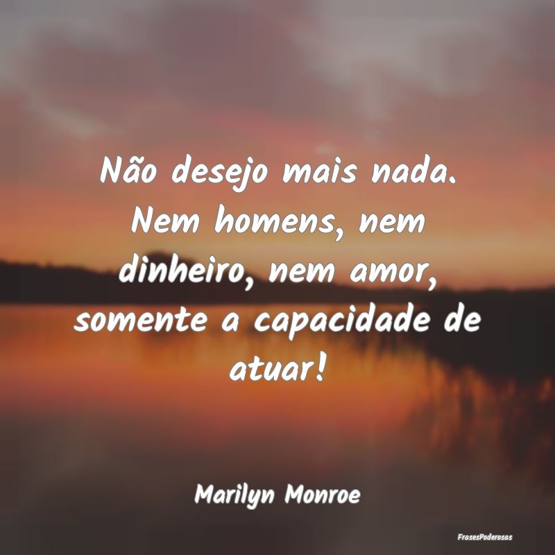 Não desejo mais nada. Nem homens, nem dinheiro, n...