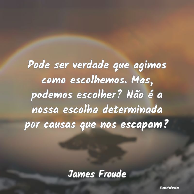 Pode ser verdade que agimos como escolhemos. Mas, ... Pode ser verdade que agimos como escolhemos. Mas, ...
