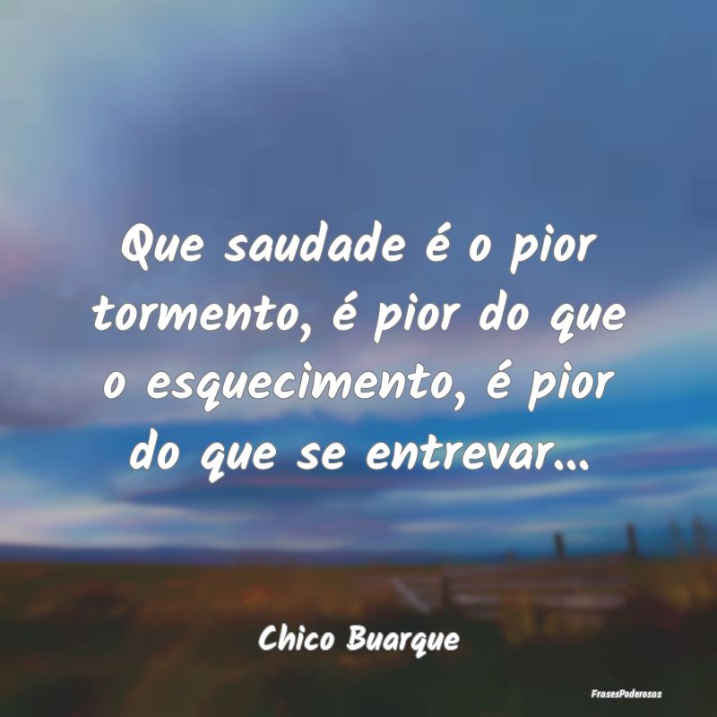 Que saudade é o pior tormento, é pior do que o e...