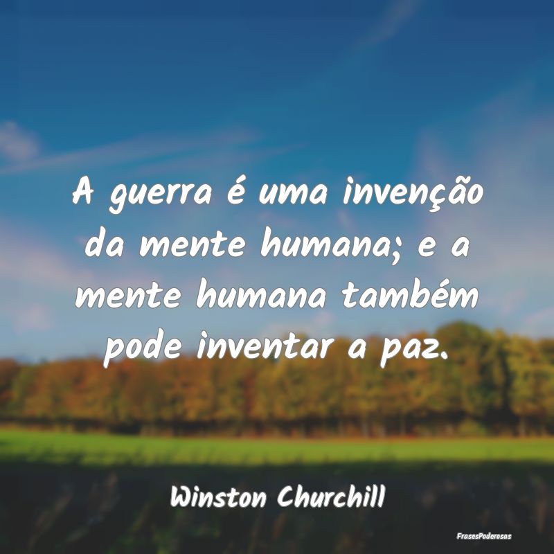 A guerra é uma invenção da mente humana; e a me...