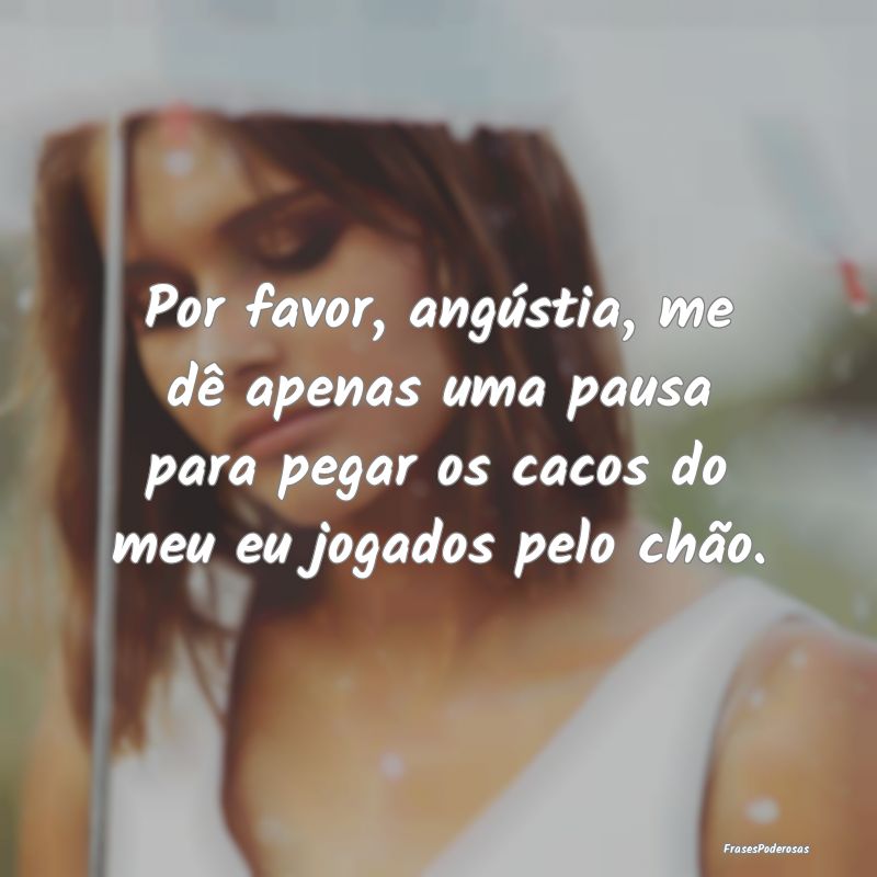 Por favor, angústia, me dê apenas uma pausa para... Por favor, angústia, me dê apenas uma pausa para...