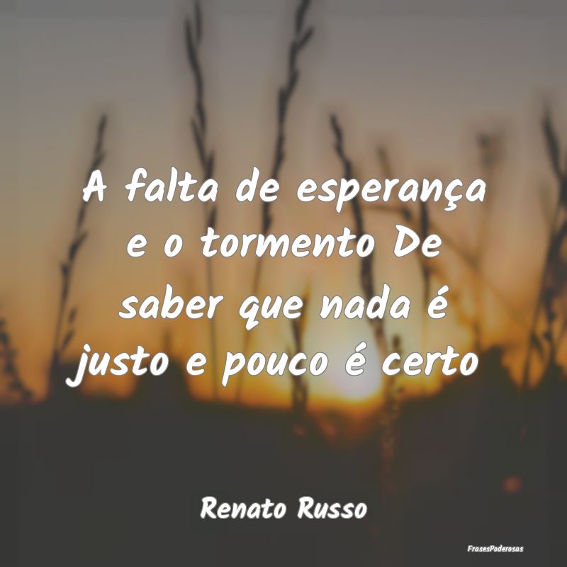 A falta de esperança e o tormento De saber que na...