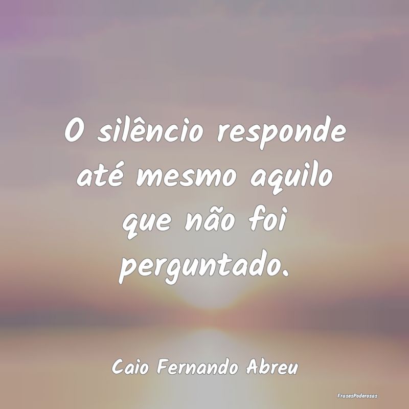 O silêncio responde até mesmo aquilo que não fo...