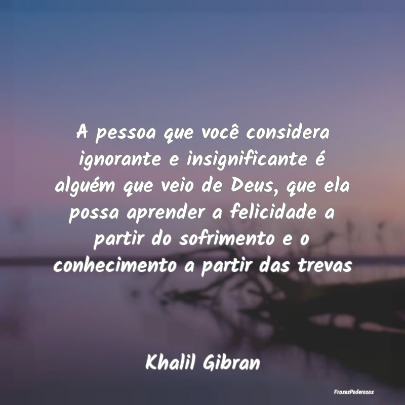 A pessoa que você considera ignorante e insignifi... A pessoa que você considera ignorante e insignifi...