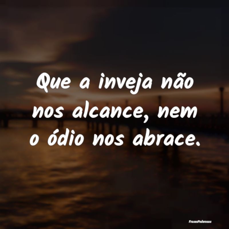 Que a inveja não nos alcance, nem o ódio nos abr...