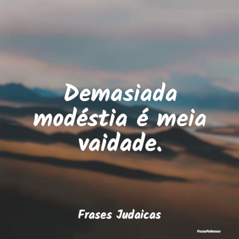 Demasiada modéstia é meia vaidade....