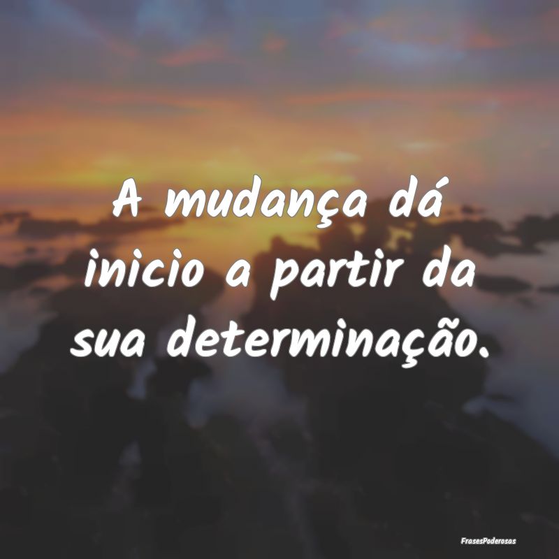 A mudança dá inicio a partir da sua determinaç...