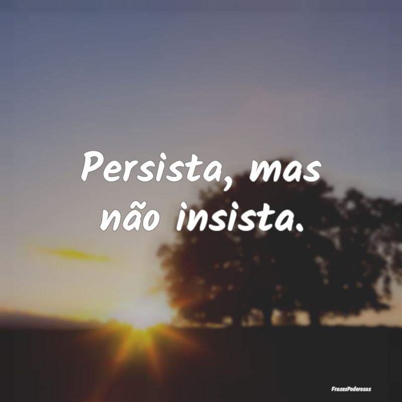 Persista, mas não insista.
...