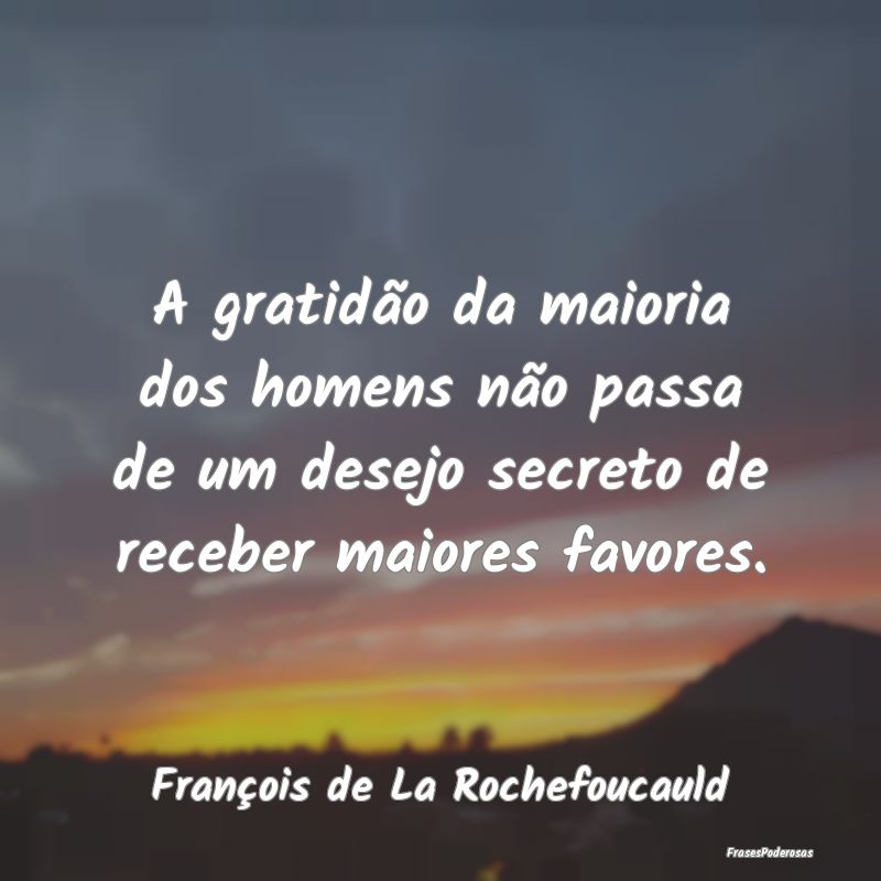A gratidão da maioria dos homens não passa de um... A gratidão da maioria dos homens não passa de um...
