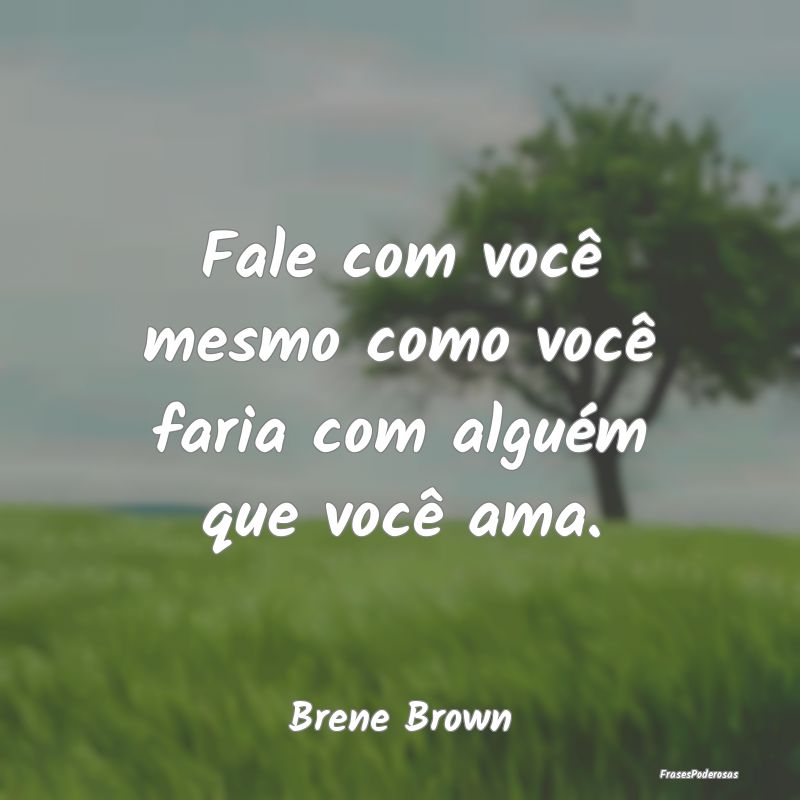 Fale com você mesmo como você faria com alguém ...
