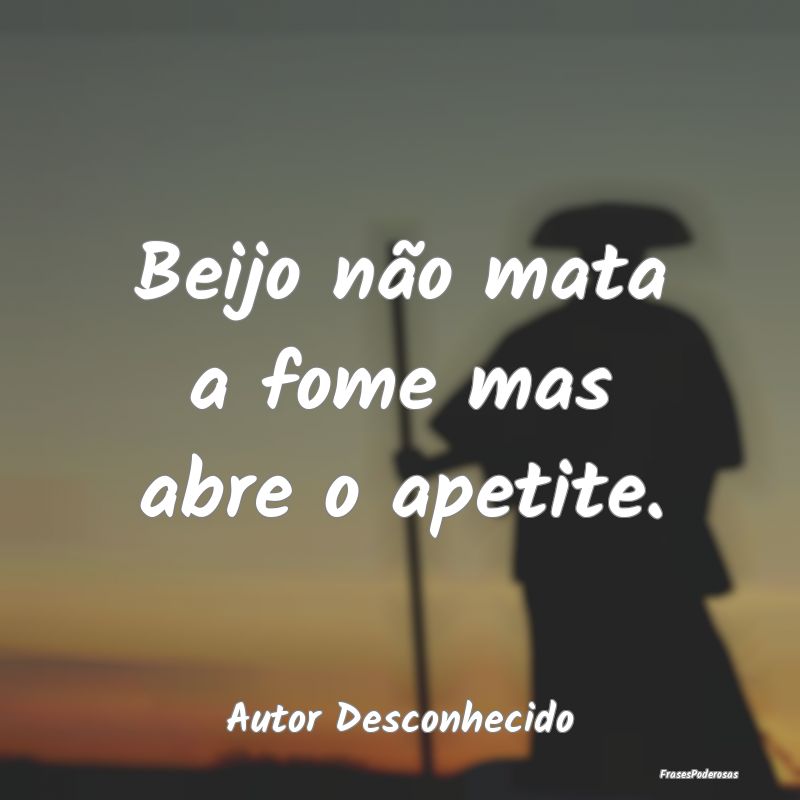Beijo não mata a fome mas abre o apetite....