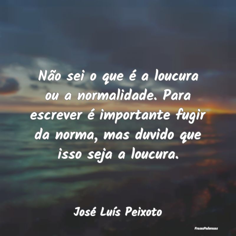 Não sei o que é a loucura ou a normalidade. Para... Não sei o que é a loucura ou a normalidade. Para...