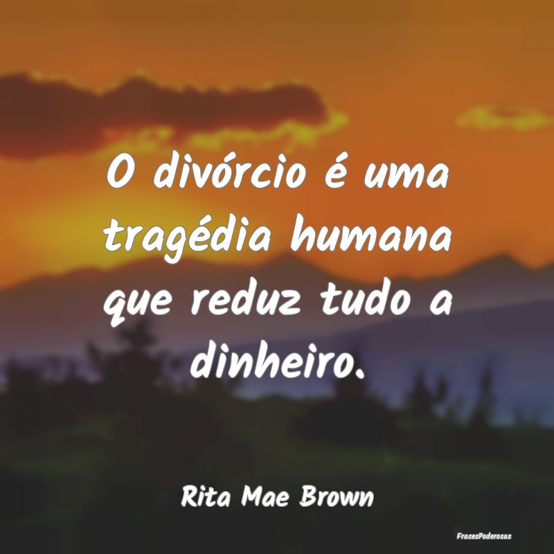 O divórcio é uma tragédia humana que reduz tudo...