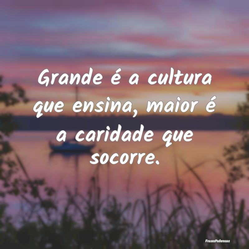 Grande é a cultura que ensina, maior é a caridad...