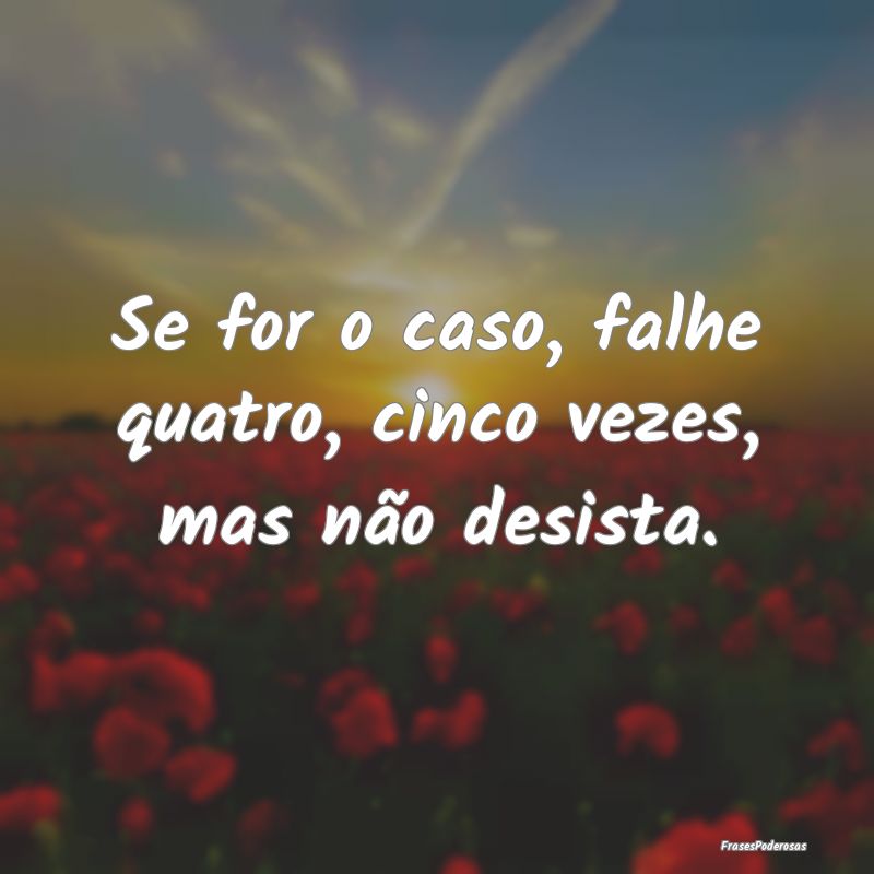 Se for o caso, falhe quatro, cinco vezes, mas não...