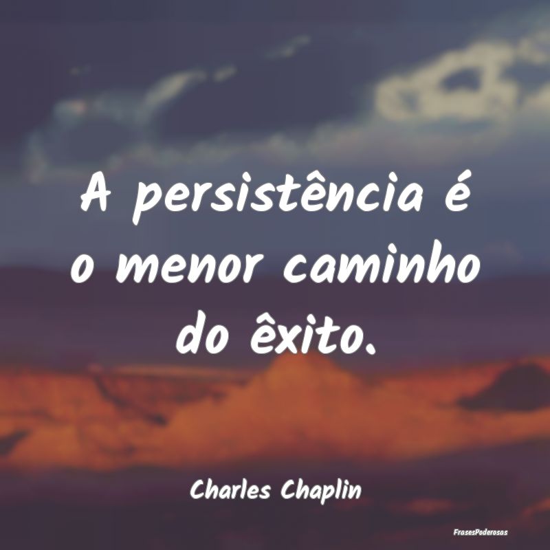 A persistência é o menor caminho do êxito....
