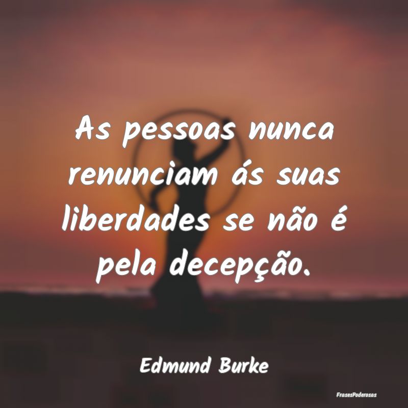 As pessoas nunca renunciam ás suas liberdades se ...