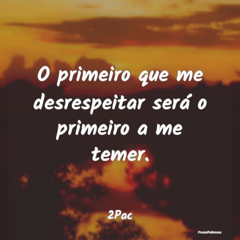 O primeiro que me desrespeitar será o primeiro a ...