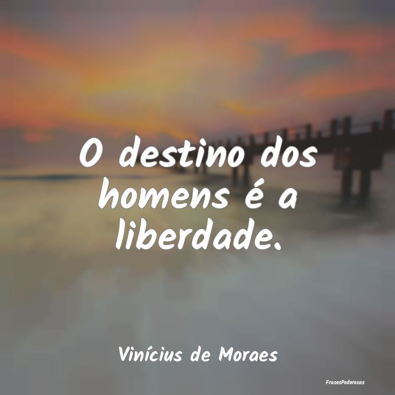 O destino dos homens é a liberdade....