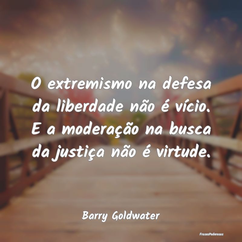 O extremismo na defesa da liberdade não é vício... O extremismo na defesa da liberdade não é vício...