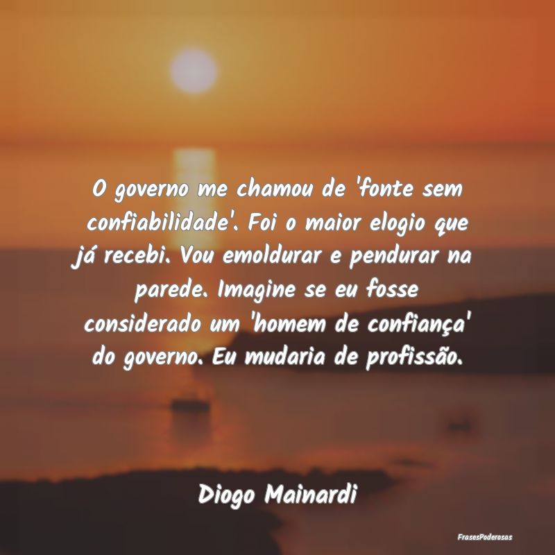 O governo me chamou de 'fonte sem confiabilidade'.... O governo me chamou de 'fonte sem confiabilidade'....