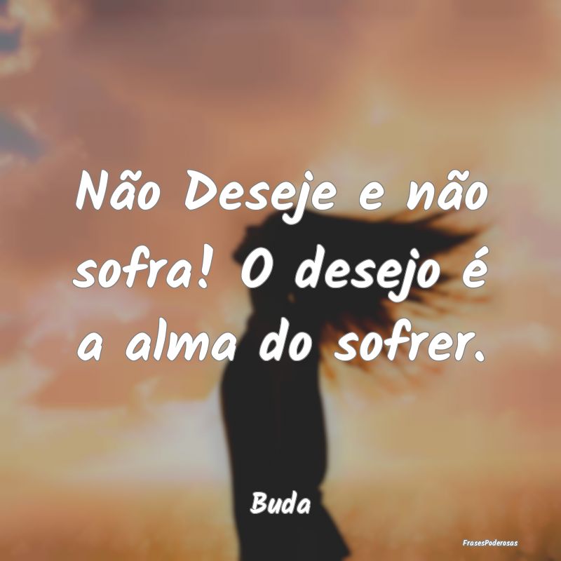 Não Deseje e não sofra! O desejo é a alma do so...