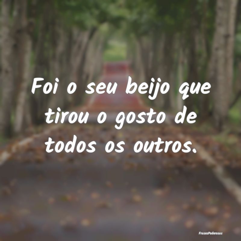 Foi o seu beijo que tirou o gosto de todos os outr...