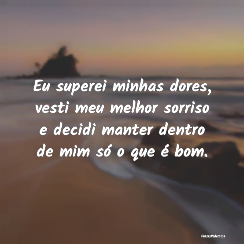Eu superei minhas dores, vesti meu melhor sorriso ... Eu superei minhas dores, vesti meu melhor sorriso ...
