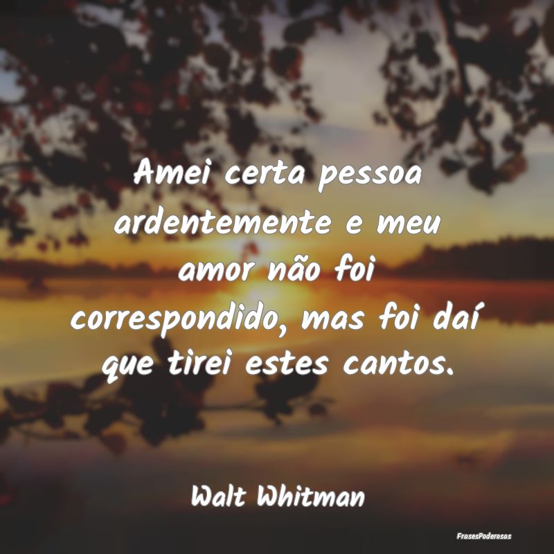 Amei certa pessoa ardentemente e meu amor não foi... Amei certa pessoa ardentemente e meu amor não foi...