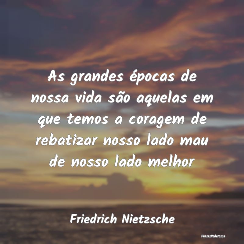 As grandes épocas de nossa vida são aquelas em q... As grandes épocas de nossa vida são aquelas em q...