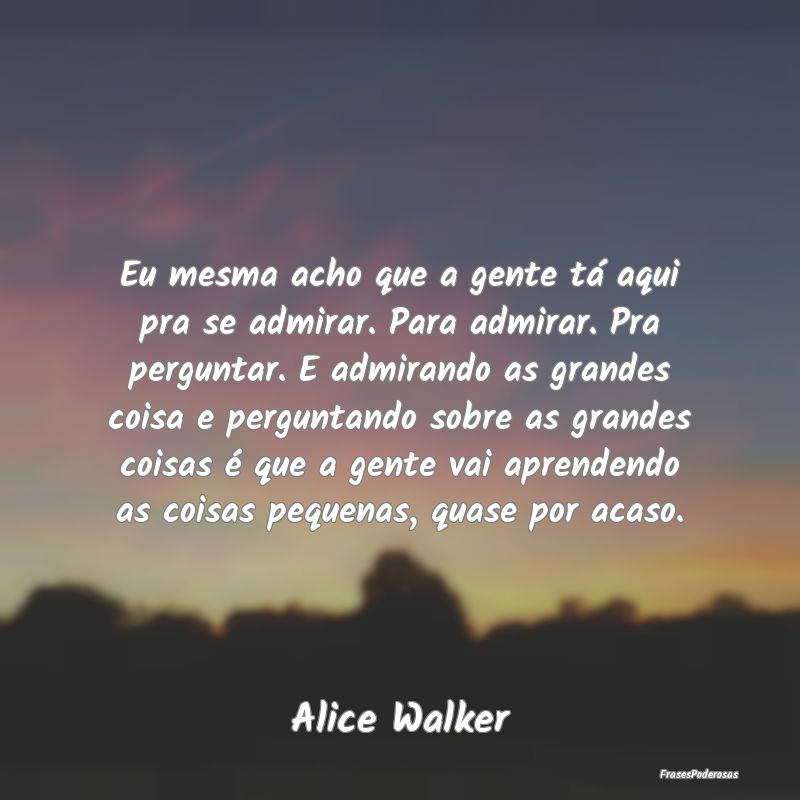Eu mesma acho que a gente tá aqui pra se admirar.... Eu mesma acho que a gente tá aqui pra se admirar....