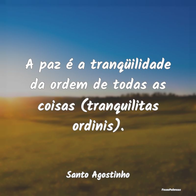 A paz é a tranqüilidade da ordem de todas as coi...